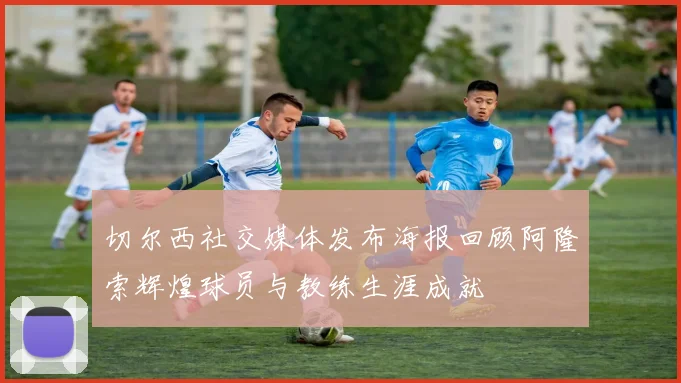 切尔西社交媒体发布海报回顾阿隆索辉煌球员与教练生涯成就
