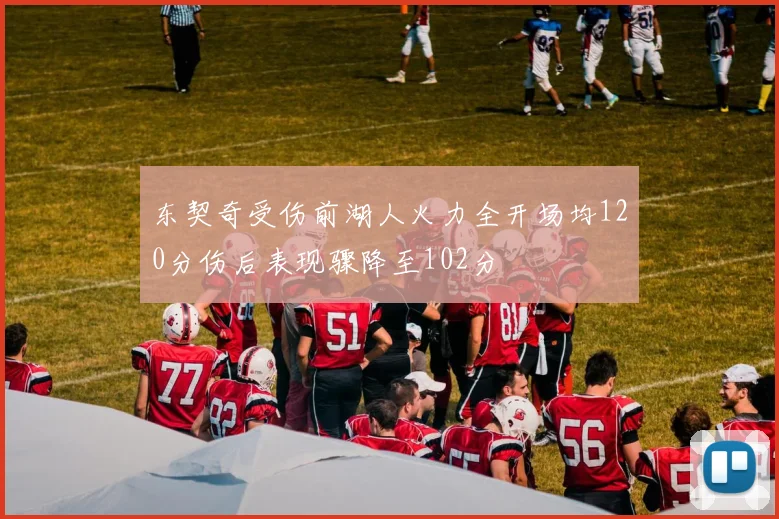 东契奇受伤前湖人火力全开场均120分伤后表现骤降至102分