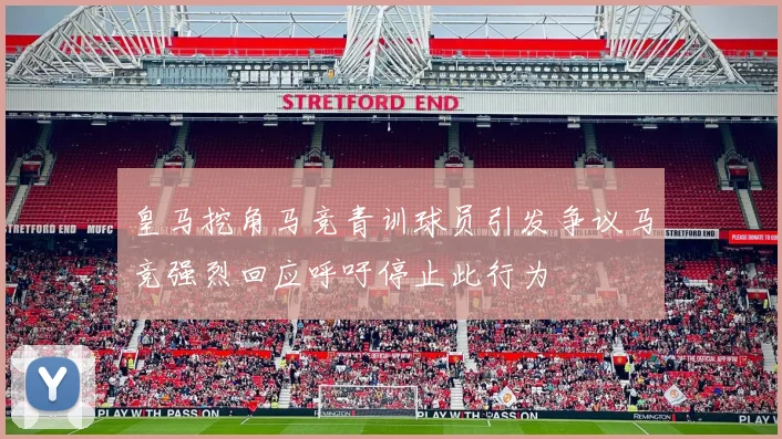 皇马挖角马竞青训球员引发争议马竞强烈回应呼吁停止此行为