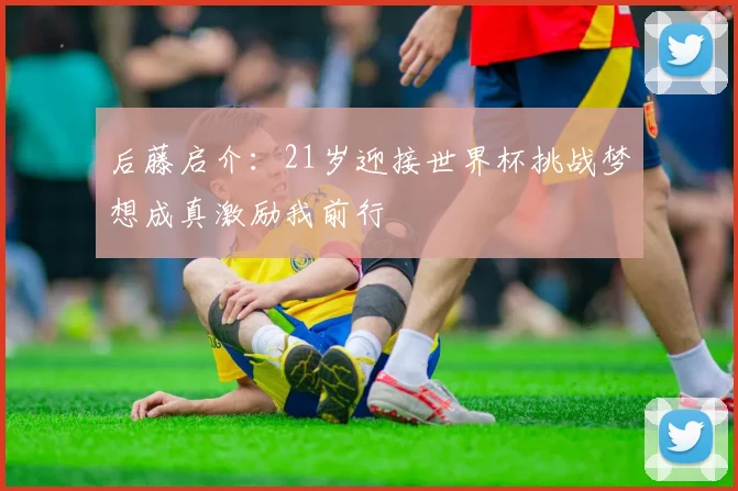 后藤启介：21岁迎接世界杯挑战梦想成真激励我前行