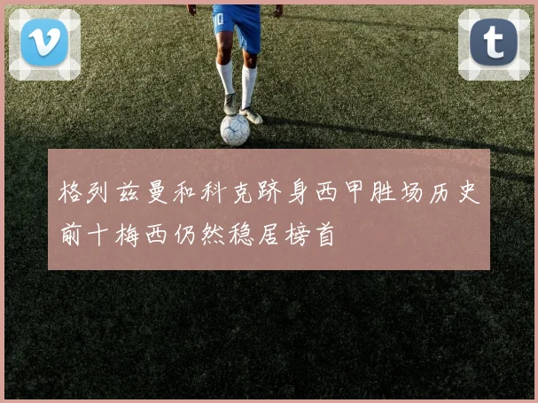 格列兹曼和科克跻身西甲胜场历史前十梅西仍然稳居榜首