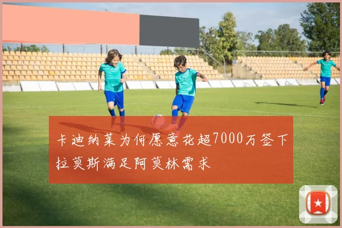 卡迪纳莱为何愿意花超7000万签下拉莫斯满足阿莫林需求
