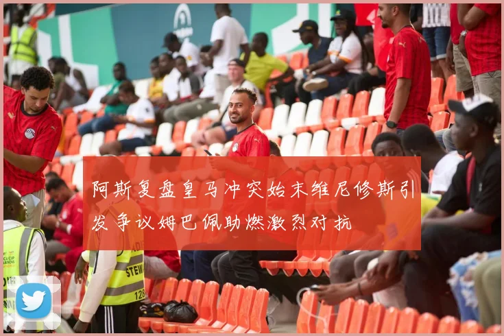 阿斯复盘皇马冲突始末维尼修斯引发争议姆巴佩助燃激烈对抗