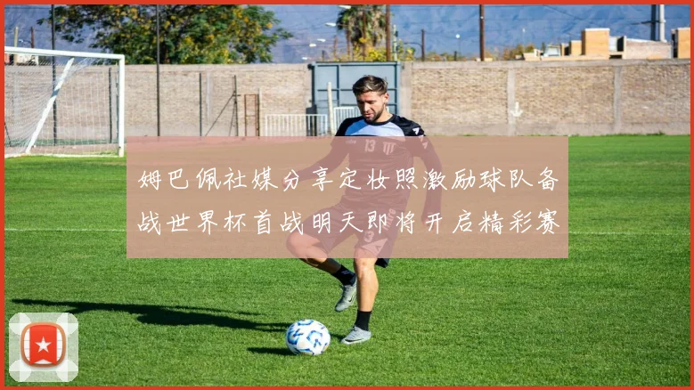 姆巴佩社媒分享定妆照激励球队备战世界杯首战明天即将开启精彩赛事