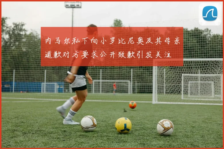 内马尔私下向小罗比尼奥及其母亲道歉对方要求公开致歉引发关注